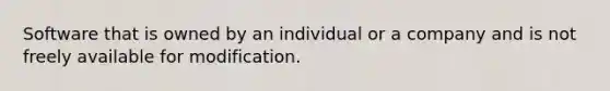 Software that is owned by an individual or a company and is not freely available for modification.