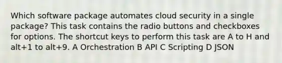 Which software package automates cloud security in a single package? This task contains the radio buttons and checkboxes for options. The shortcut keys to perform this task are A to H and alt+1 to alt+9. A Orchestration B API C Scripting D JSON