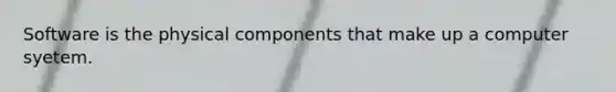 Software is the physical components that make up a computer syetem.