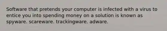 Software that pretends your computer is infected with a virus to entice you into spending money on a solution is known as spyware. scareware. trackingware. adware.