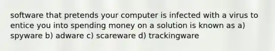 software that pretends your computer is infected with a virus to entice you into spending money on a solution is known as a) spyware b) adware c) scareware d) trackingware