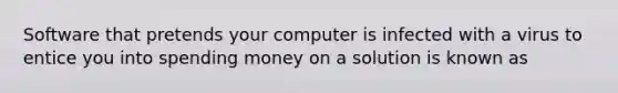 Software that pretends your computer is infected with a virus to entice you into spending money on a solution is known as