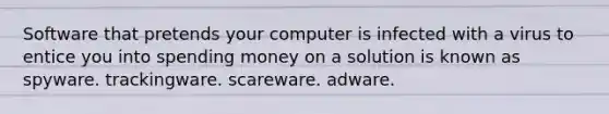 Software that pretends your computer is infected with a virus to entice you into spending money on a solution is known as spyware. trackingware. scareware. adware.