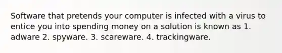 Software that pretends your computer is infected with a virus to entice you into spending money on a solution is known as 1. adware 2. spyware. 3. scareware. 4. trackingware.