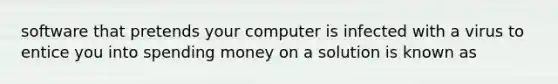 software that pretends your computer is infected with a virus to entice you into spending money on a solution is known as