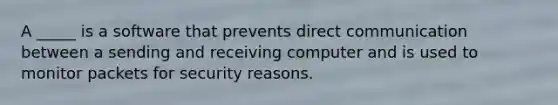 A _____ is a software that prevents direct communication between a sending and receiving computer and is used to monitor packets for security reasons.