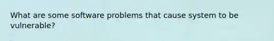 What are some software problems that cause system to be vulnerable?