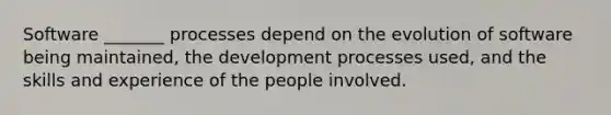 Software _______ processes depend on the evolution of software being maintained, the development processes used, and the skills and experience of the people involved.