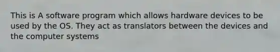 This is A software program which allows hardware devices to be used by the OS. They act as translators between the devices and the computer systems