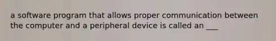 a software program that allows proper communication between the computer and a peripheral device is called an ___