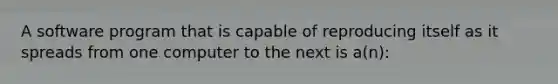 A software program that is capable of reproducing itself as it spreads from one computer to the next is a(n):