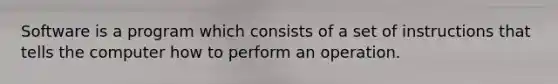 Software is a program which consists of a set of instructions that tells the computer how to perform an operation.