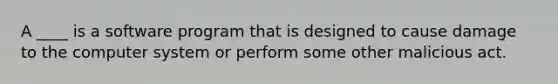 A ____ is a software program that is designed to cause damage to the computer system or perform some other malicious act.