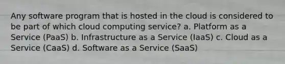 Any software program that is hosted in the cloud is considered to be part of which cloud computing service? a. Platform as a Service (PaaS) b. Infrastructure as a Service (IaaS) c. Cloud as a Service (CaaS) d. Software as a Service (SaaS)