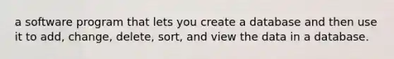 a software program that lets you create a database and then use it to add, change, delete, sort, and view the data in a database.