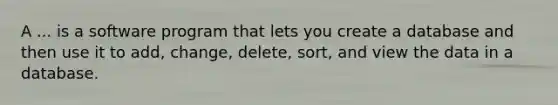 A ... is a software program that lets you create a database and then use it to add, change, delete, sort, and view the data in a database.