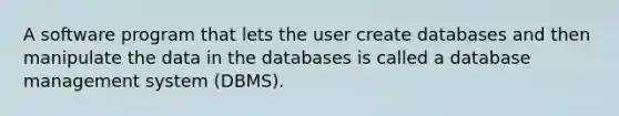 A software program that lets the user create databases and then manipulate the data in the databases is called a database management system (DBMS).