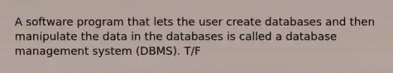 A software program that lets the user create databases and then manipulate the data in the databases is called a database management system (DBMS). T/F