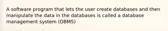 A software program that lets the user create databases and then manipulate the data in the databases is called a database management system (DBMS)