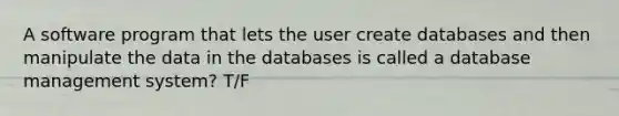 A software program that lets the user create databases and then manipulate the data in the databases is called a database management system? T/F