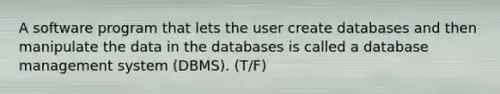 A software program that lets the user create databases and then manipulate the data in the databases is called a database management system (DBMS). (T/F)