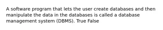 A software program that lets the user create databases and then manipulate the data in the databases is called a database management system (DBMS). True False