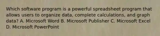 Which software program is a powerful spreadsheet program that allows users to organize data, complete calculations, and graph data? A. Microsoft Word B. Microsoft Publisher C. Microsoft Excel D. Microsoft PowerPoint