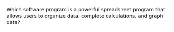 Which software program is a powerful spreadsheet program that allows users to organize data, complete calculations, and graph data?