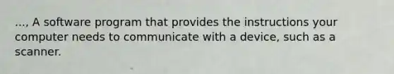 ..., A software program that provides the instructions your computer needs to communicate with a device, such as a scanner.