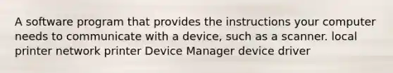 A software program that provides the instructions your computer needs to communicate with a device, such as a scanner. local printer network printer Device Manager device driver