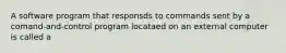 A software program that responsds to commands sent by a comand-and-control program locataed on an external computer is called a