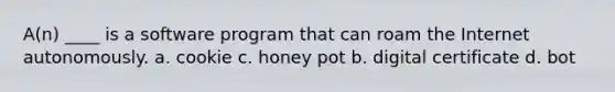 A(n) ____ is a software program that can roam the Internet autonomously. a. cookie c. honey pot b. digital certificate d. bot