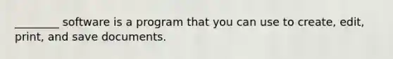 ________ software is a program that you can use to create, edit, print, and save documents.