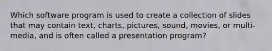 Which software program is used to create a collection of slides that may contain text, charts, pictures, sound, movies, or multi-media, and is often called a presentation program?