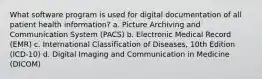 What software program is used for digital documentation of all patient health information? a. Picture Archiving and Communication System (PACS) b. Electronic Medical Record (EMR) c. International Classification of Diseases, 10th Edition (ICD-10) d. Digital Imaging and Communication in Medicine (DICOM)