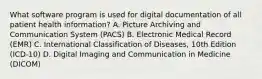 What software program is used for digital documentation of all patient health information? A. Picture Archiving and Communication System (PACS) B. Electronic Medical Record (EMR) C. International Classification of Diseases, 10th Edition (ICD-10) D. Digital Imaging and Communication in Medicine (DICOM)