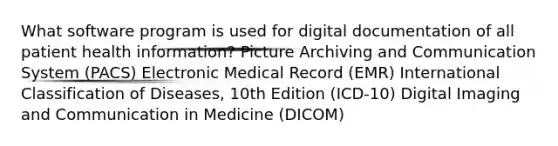 What software program is used for digital documentation of all patient health information? Picture Archiving and Communication System (PACS) Electronic Medical Record (EMR) International Classification of Diseases, 10th Edition (ICD-10) Digital Imaging and Communication in Medicine (DICOM)