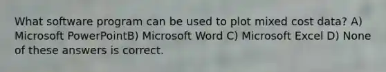 What software program can be used to plot mixed cost data? A) Microsoft PowerPointB) Microsoft Word C) Microsoft Excel D) None of these answers is correct.