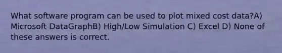 What software program can be used to plot mixed cost data?A) Microsoft DataGraphB) High/Low Simulation C) Excel D) None of these answers is correct.