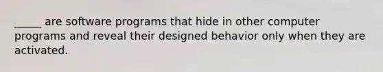 _____ are software programs that hide in other computer programs and reveal their designed behavior only when they are activated.