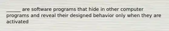 ______ are software programs that hide in other computer programs and reveal their designed behavior only when they are activated