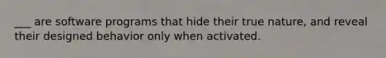 ___ are software programs that hide their true nature, and reveal their designed behavior only when activated.