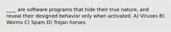 ____ are software programs that hide their true nature, and reveal their designed behavior only when activated. A) Viruses B) Worms C) Spam D) Trojan horses