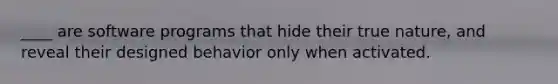 ____ are software programs that hide their true nature, and reveal their designed behavior only when activated.