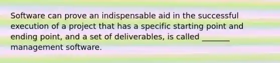 Software can prove an indispensable aid in the successful execution of a project that has a specific starting point and ending point, and a set of deliverables, is called _______ management software.
