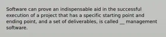 Software can prove an indispensable aid in the successful execution of a project that has a specific starting point and ending point, and a set of deliverables, is called __ management software.