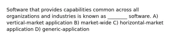 Software that provides capabilities common across all organizations and industries is known as ________ software. A) vertical-market application B) market-wide C) horizontal-market application D) generic-application