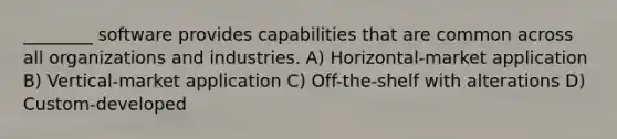 ________ software provides capabilities that are common across all organizations and industries. A) Horizontal-market application B) Vertical-market application C) Off-the-shelf with alterations D) Custom-developed