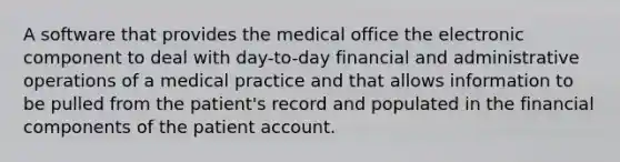 A software that provides the medical office the electronic component to deal with day-to-day financial and administrative operations of a medical practice and that allows information to be pulled from the patient's record and populated in the financial components of the patient account.