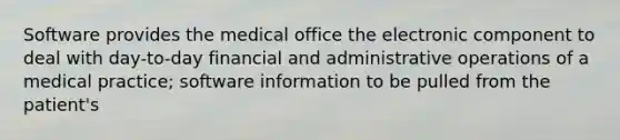 Software provides the medical office the electronic component to deal with day-to-day financial and administrative operations of a medical practice; software information to be pulled from the patient's